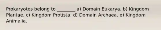 Prokaryotes belong to ________ a) Domain Eukarya. b) Kingdom Plantae. c) Kingdom Protista. d) Domain Archaea. e) Kingdom Animalia.