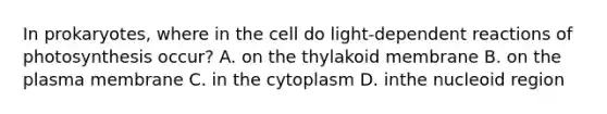 In prokaryotes, where in the cell do light-dependent reactions of photosynthesis occur? A. on the thylakoid membrane B. on the plasma membrane C. in the cytoplasm D. inthe nucleoid region