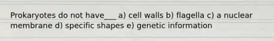 Prokaryotes do not have___ a) cell walls b) flagella c) a nuclear membrane d) specific shapes e) genetic information