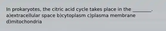 In prokaryotes, the citric acid cycle takes place in the ________. a)extracellular space b)cytoplasm c)plasma membrane d)mitochondria