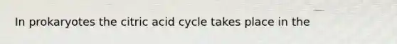 In prokaryotes the citric acid cycle takes place in the