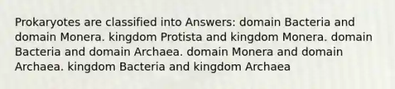 Prokaryotes are classified into Answers: <a href='https://www.questionai.com/knowledge/knPqsjgNUD-domain-bacteria' class='anchor-knowledge'>domain bacteria</a> and domain Monera. kingdom Protista and kingdom Monera. domain Bacteria and <a href='https://www.questionai.com/knowledge/kfXw10Rlnk-domain-archaea' class='anchor-knowledge'>domain archaea</a>. domain Monera and domain Archaea. kingdom Bacteria and kingdom Archaea