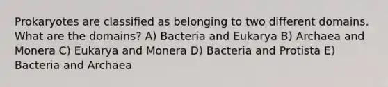 Prokaryotes are classified as belonging to two different domains. What are the domains? A) Bacteria and Eukarya B) Archaea and Monera C) Eukarya and Monera D) Bacteria and Protista E) Bacteria and Archaea