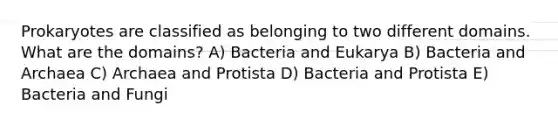 Prokaryotes are classified as belonging to two different domains. What are the domains? A) Bacteria and Eukarya B) Bacteria and Archaea C) Archaea and Protista D) Bacteria and Protista E) Bacteria and Fungi