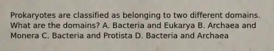 Prokaryotes are classified as belonging to two different domains. What are the domains? A. Bacteria and Eukarya B. Archaea and Monera C. Bacteria and Protista D. Bacteria and Archaea