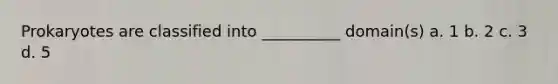 Prokaryotes are classified into __________ domain(s) a. 1 b. 2 c. 3 d. 5