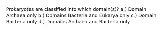 Prokaryotes are classified into which domain(s)? a.) Domain Archaea only b.) Domains Bacteria and Eukarya only c.) Domain Bacteria only d.) Domains Archaea and Bacteria only