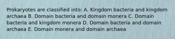 Prokaryotes are classified into: A. Kingdom bacteria and kingdom archaea B. <a href='https://www.questionai.com/knowledge/knPqsjgNUD-domain-bacteria' class='anchor-knowledge'>domain bacteria</a> and domain monera C. Domain bacteria and kingdom monera D. Domain bacteria and <a href='https://www.questionai.com/knowledge/kfXw10Rlnk-domain-archaea' class='anchor-knowledge'>domain archaea</a> E. Domain monera and domain archaea