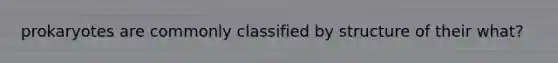 prokaryotes are commonly classified by structure of their what?