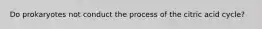 Do prokaryotes not conduct the process of the citric acid cycle?