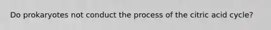 Do prokaryotes not conduct the process of the citric acid cycle?