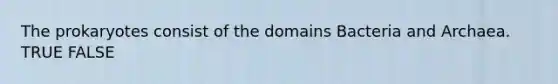 The prokaryotes consist of the domains Bacteria and Archaea. TRUE FALSE