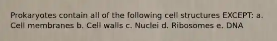 Prokaryotes contain all of the following cell structures EXCEPT: a. Cell membranes b. Cell walls c. Nuclei d. Ribosomes e. DNA