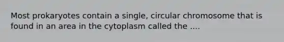 Most prokaryotes contain a single, circular chromosome that is found in an area in the cytoplasm called the ....