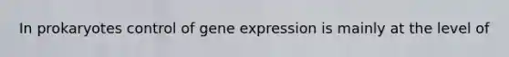 In prokaryotes control of gene expression is mainly at the level of