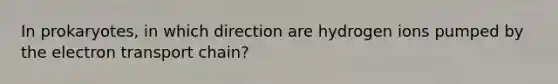 In prokaryotes, in which direction are hydrogen ions pumped by the electron transport chain?