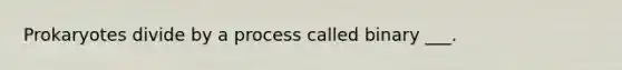 Prokaryotes divide by a process called binary ___.