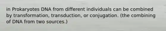 in Prokaryotes DNA from different individuals can be combined by transformation, transduction, or conjugation. (the combining of DNA from two sources.)