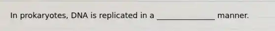 In prokaryotes, DNA is replicated in a _______________ manner.
