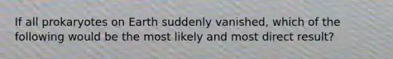 If all prokaryotes on Earth suddenly vanished, which of the following would be the most likely and most direct result?