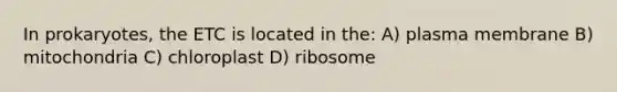 In prokaryotes, the ETC is located in the: A) plasma membrane B) mitochondria C) chloroplast D) ribosome