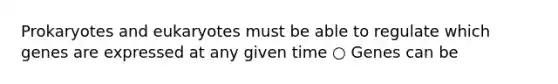 Prokaryotes and eukaryotes must be able to regulate which genes are expressed at any given time ○ Genes can be