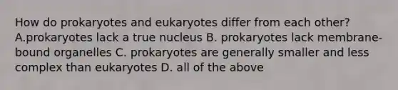 How do prokaryotes and eukaryotes differ from each other? A.prokaryotes lack a true nucleus B. prokaryotes lack membrane-bound organelles C. prokaryotes are generally smaller and less complex than eukaryotes D. all of the above