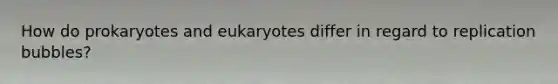 How do prokaryotes and eukaryotes differ in regard to replication bubbles?