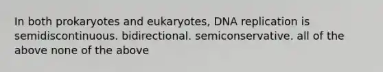 In both prokaryotes and eukaryotes, DNA replication is semidiscontinuous. bidirectional. semiconservative. all of the above none of the above