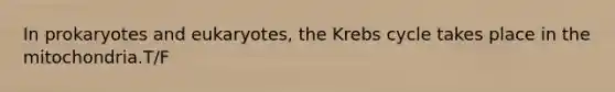 In prokaryotes and eukaryotes, the Krebs cycle takes place in the mitochondria.T/F