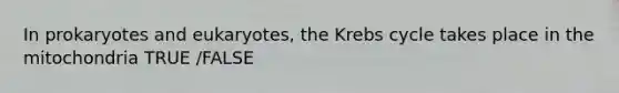 In prokaryotes and eukaryotes, the Krebs cycle takes place in the mitochondria TRUE /FALSE