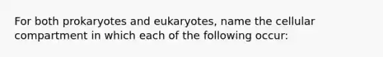 For both prokaryotes and eukaryotes, name the cellular compartment in which each of the following occur: