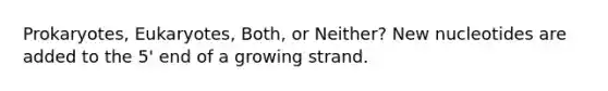 Prokaryotes, Eukaryotes, Both, or Neither? New nucleotides are added to the 5' end of a growing strand.