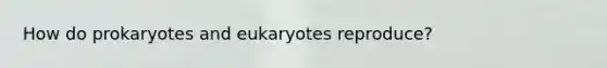 How do prokaryotes and eukaryotes reproduce?