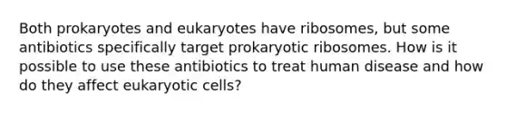 Both prokaryotes and eukaryotes have ribosomes, but some antibiotics specifically target prokaryotic ribosomes. How is it possible to use these antibiotics to treat human disease and how do they affect eukaryotic cells?