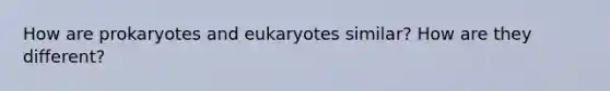 How are prokaryotes and eukaryotes similar? How are they different?