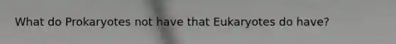 What do Prokaryotes not have that Eukaryotes do have?