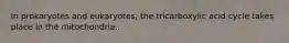 In prokaryotes and eukaryotes, the tricarboxylic acid cycle takes place in the mitochondria.