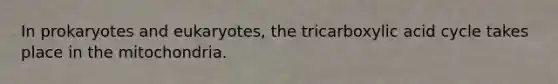In prokaryotes and eukaryotes, the tricarboxylic acid cycle takes place in the mitochondria.