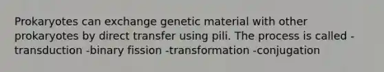 Prokaryotes can exchange genetic material with other prokaryotes by direct transfer using pili. The process is called -transduction -binary fission -transformation -conjugation