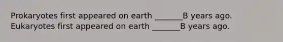 Prokaryotes first appeared on earth _______B years ago. Eukaryotes first appeared on earth _______B years ago.