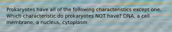 Prokaryotes have all of the following characteristics except one. Which characteristic do prokaryotes NOT have? DNA, a cell membrane, a nucleus, cytoplasm