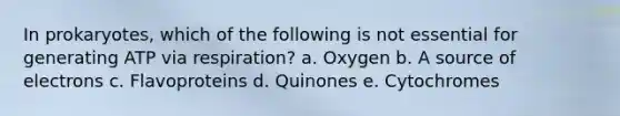 In prokaryotes, which of the following is not essential for generating ATP via respiration? a. Oxygen b. A source of electrons c. Flavoproteins d. Quinones e. Cytochromes