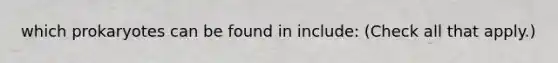 which prokaryotes can be found in include: (Check all that apply.)