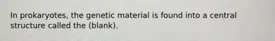 In prokaryotes, the genetic material is found into a central structure called the (blank).