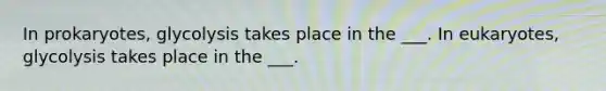 In prokaryotes, glycolysis takes place in the ___. In eukaryotes, glycolysis takes place in the ___.