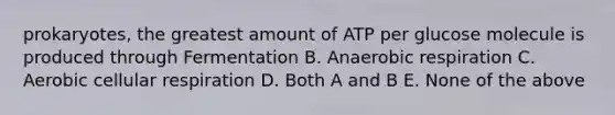 prokaryotes, the greatest amount of ATP per glucose molecule is produced through Fermentation B. Anaerobic respiration C. Aerobic cellular respiration D. Both A and B E. None of the above