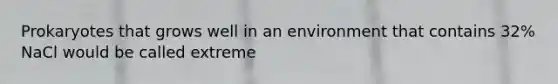 Prokaryotes that grows well in an environment that contains 32% NaCl would be called extreme