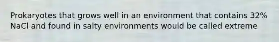 Prokaryotes that grows well in an environment that contains 32% NaCl and found in salty environments would be called extreme