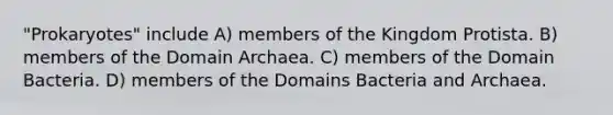 "Prokaryotes" include A) members of the Kingdom Protista. B) members of the Domain Archaea. C) members of the Domain Bacteria. D) members of the Domains Bacteria and Archaea.